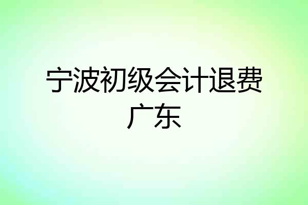 宁波初级会计退费广东