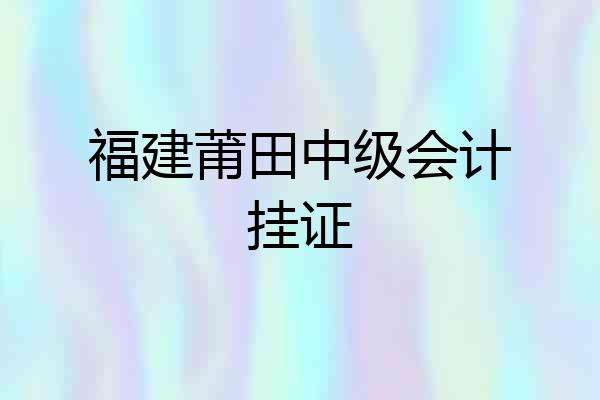 福建莆田中级会计挂证