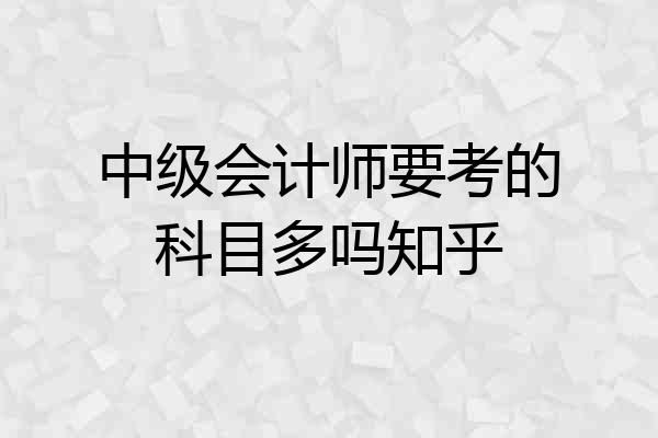 中级会计师要考的科目多吗知乎