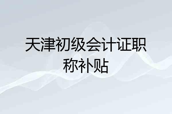 天津初级会计证职称补贴