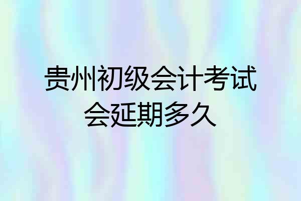 贵州初级会计考试会延期多久