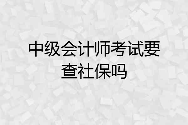 中级会计师考试要查社保吗