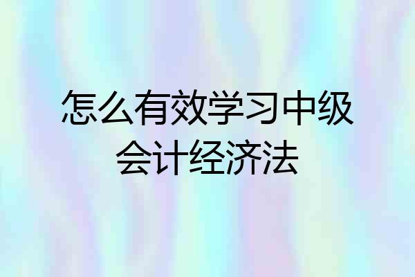 怎么有效学习中级会计经济法