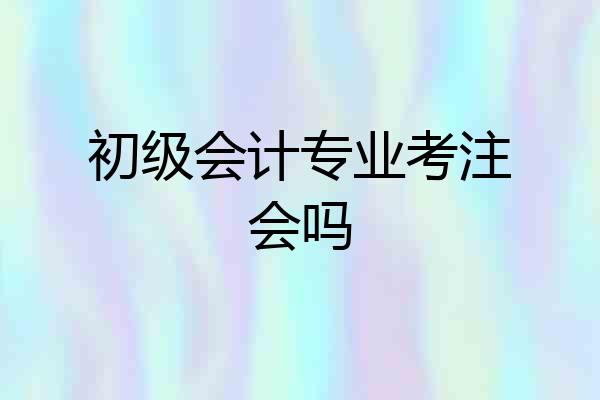 初级会计专业考注会吗