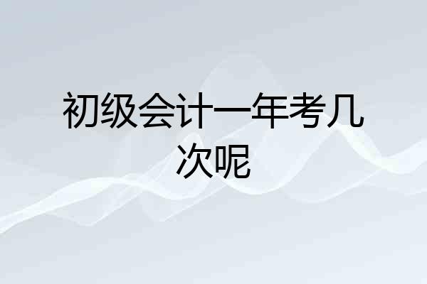 初级会计一年考几次呢