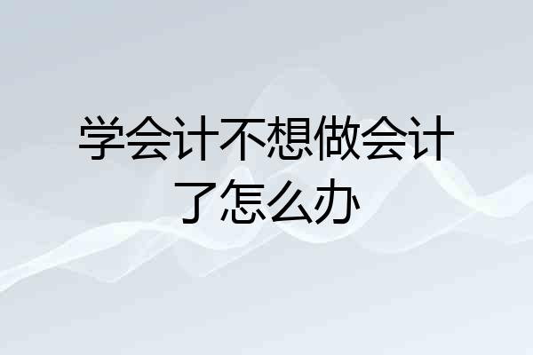 学会计不想做会计了怎么办