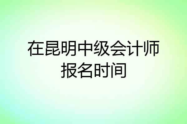 在昆明中级会计师报名时间