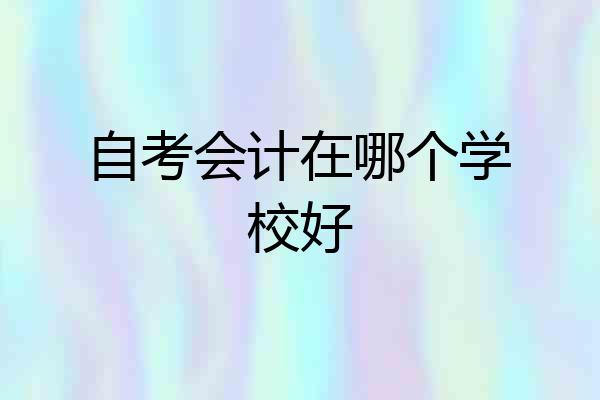 自考会计在哪个学校好