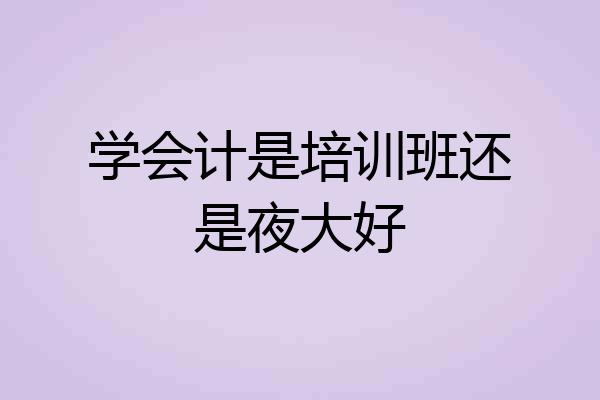 学会计是培训班还是夜大好