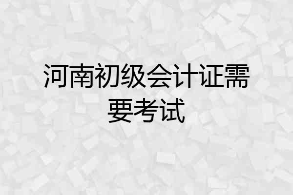 河南初级会计证需要考试