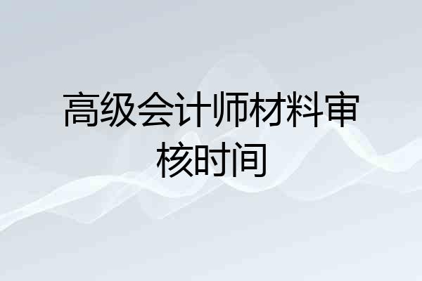 高级会计师材料审核时间