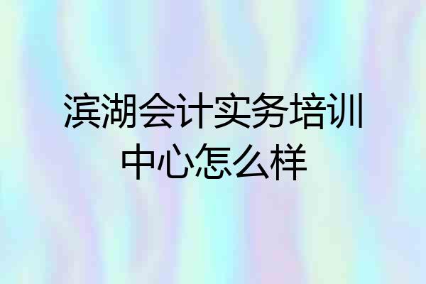 滨湖会计实务培训中心怎么样