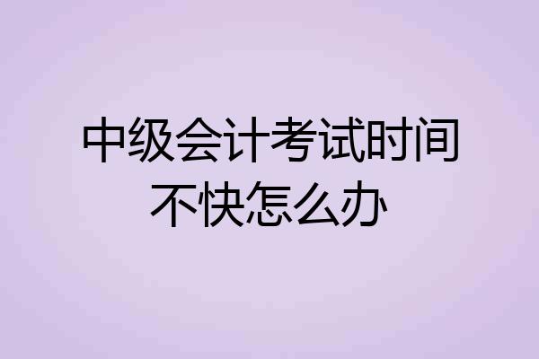 中级会计考试时间不快怎么办