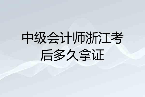 中级会计师浙江考后多久拿证
