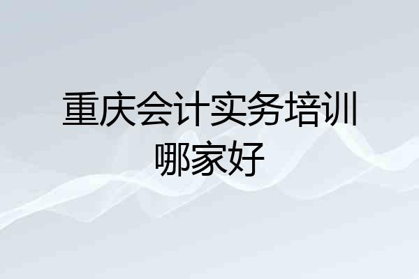 重庆会计实务培训哪家好