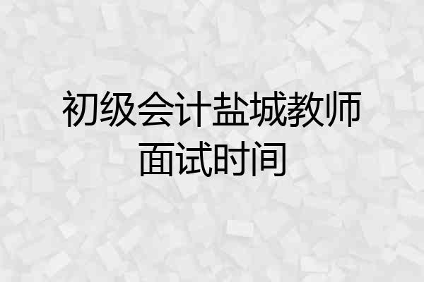 初级会计盐城教师面试时间