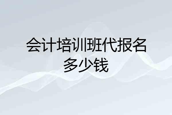 会计培训班代报名多少钱