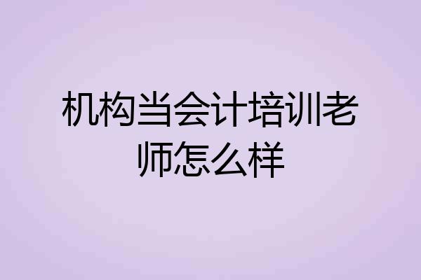 机构当会计培训老师怎么样