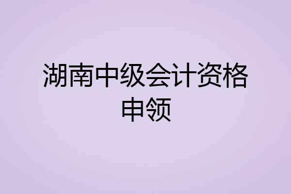 湖南中级会计资格申领