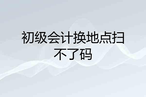 初级会计换地点扫不了码