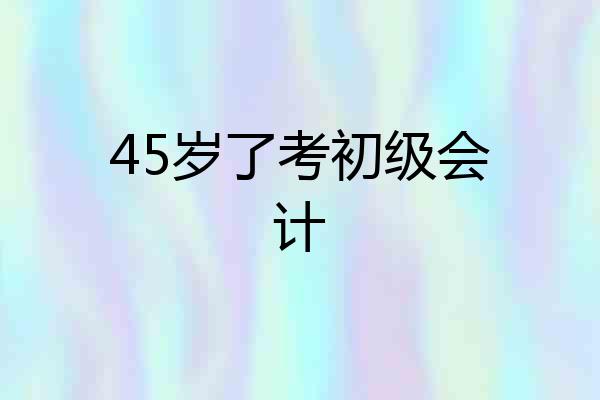 45岁了考初级会计