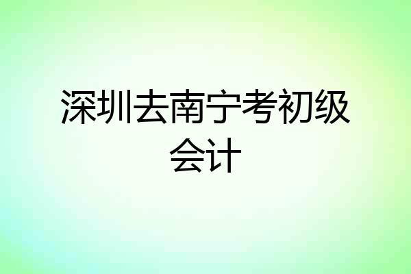 深圳去南宁考初级会计
