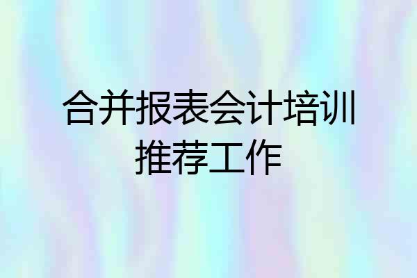 合并报表会计培训推荐工作