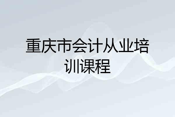 重庆市会计从业培训课程
