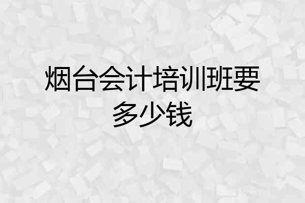 烟台会计培训班要多少钱