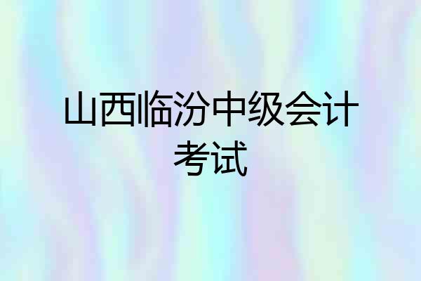 山西临汾中级会计考试