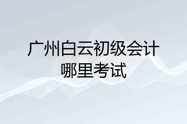 广州白云初级会计哪里考试