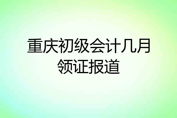 重庆初级会计几月领证报道