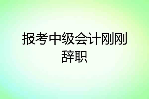 报考中级会计刚刚辞职