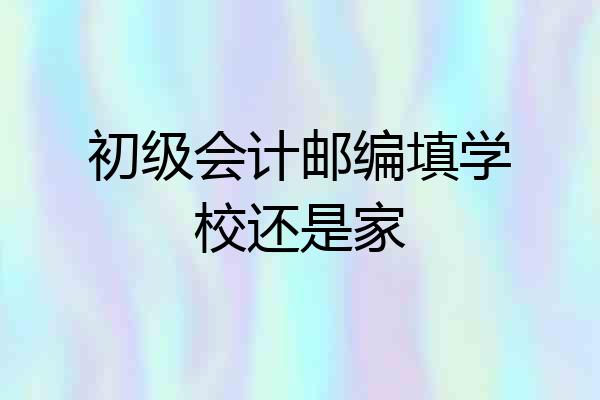 初级会计邮编填学校还是家
