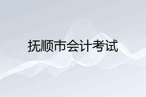 抚顺市会计考试