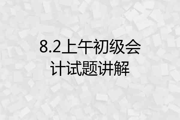 8.2上午初级会计试题讲解