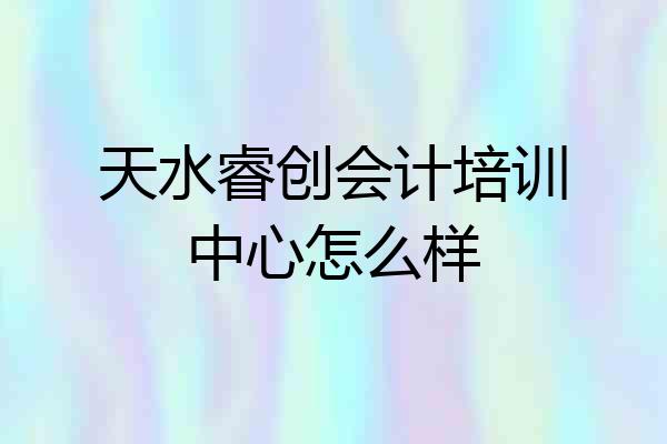 天水睿创会计培训中心怎么样