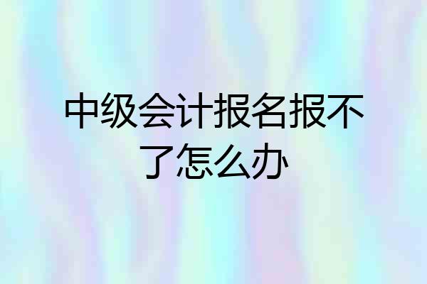 中级会计报名报不了怎么办