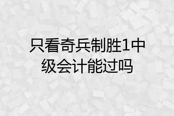 只看奇兵制胜1中级会计能过吗