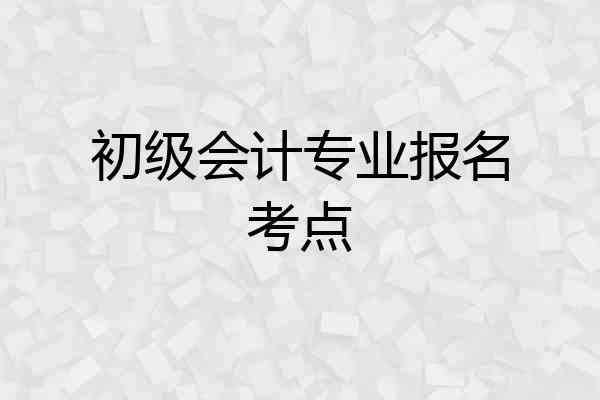 初级会计专业报名考点