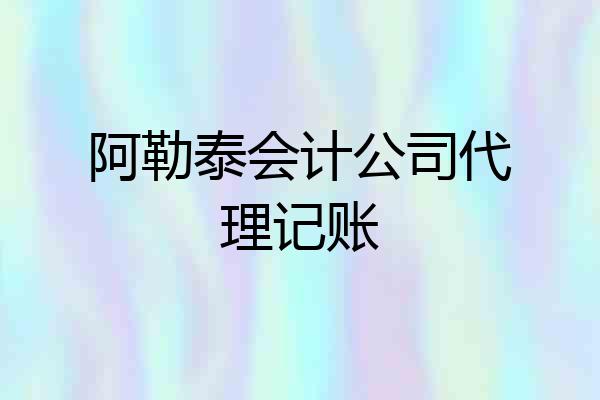 阿勒泰会计公司代理记账