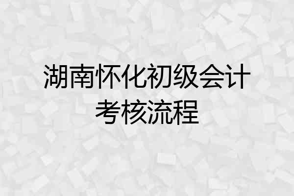 湖南怀化初级会计考核流程