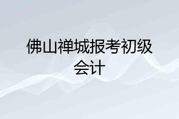 佛山禅城报考初级会计
