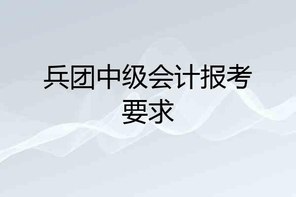 兵团中级会计报考要求