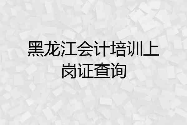 黑龙江会计培训上岗证查询