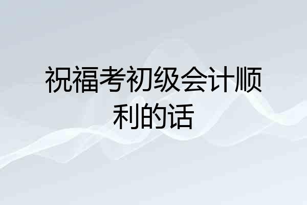 祝福考初级会计顺利的话