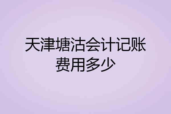 天津塘沽会计记账费用多少