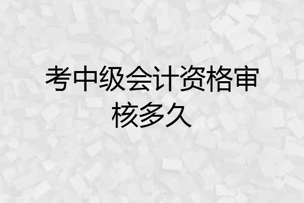 考中级会计资格审核多久