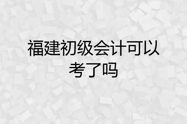 福建初级会计可以考了吗