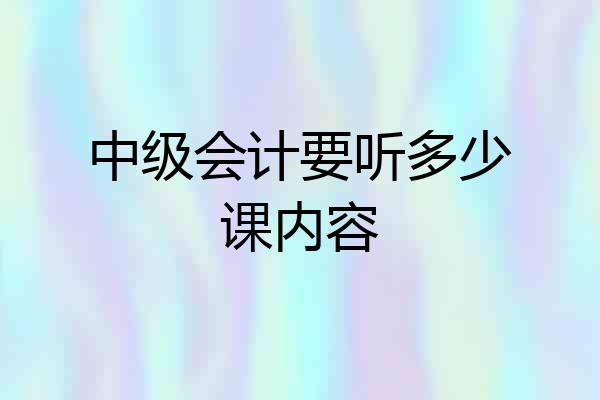 中级会计要听多少课内容